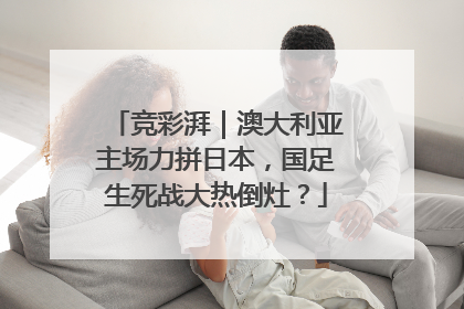 竞彩湃｜澳大利亚主场力拼日本，国足生死战大热倒灶？