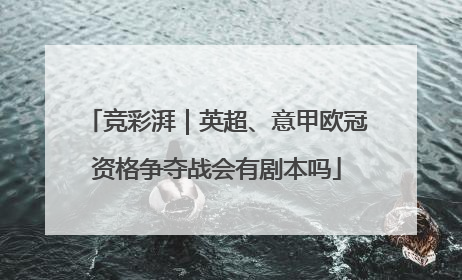 竞彩湃｜英超、意甲欧冠资格争夺战会有剧本吗