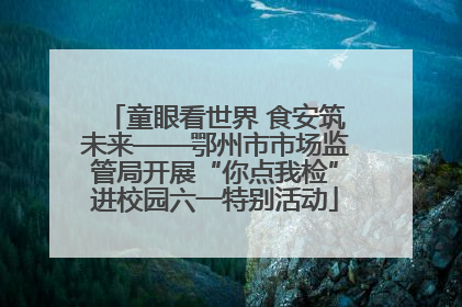 童眼看世界 食安筑未来——鄂州市市场监管局开展“你点我检”进校园六一特别活动