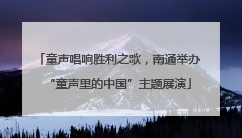 童声唱响胜利之歌，南通举办“童声里的中国”主题展演
