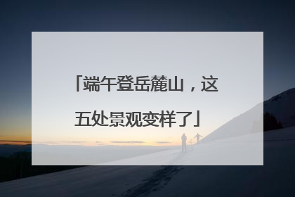 端午登岳麓山，这五处景观变样了