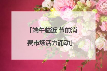 端午临近 节前消费市场活力涌动