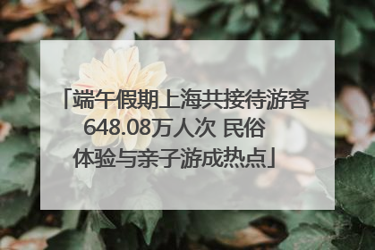 端午假期上海共接待游客648.08万人次 民俗体验与亲子游成热点