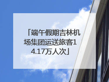 端午假期吉林机场集团运送旅客14.17万人次