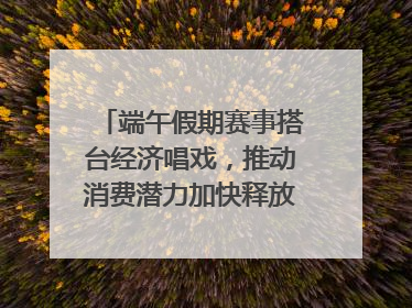 端午假期赛事搭台经济唱戏，推动消费潜力加快释放｜新经济观察