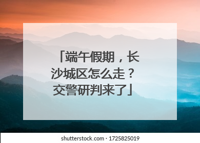 端午假期，长沙城区怎么走？交警研判来了
