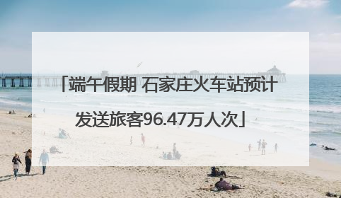 端午假期 石家庄火车站预计发送旅客96.47万人次