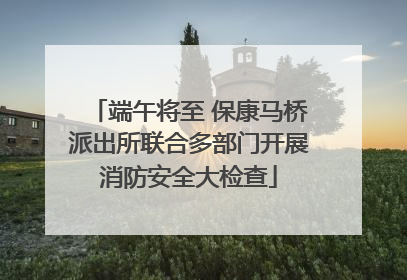 端午将至 保康马桥派出所联合多部门开展消防安全大检查