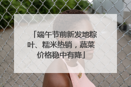 端午节前新发地粽叶、糯米热销，蔬菜价格稳中有降