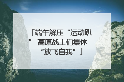 端午解压“运动趴” 高原战士们集体“放飞自我”