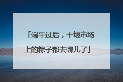 端午过后，十堰市场上的粽子都去哪儿了