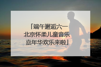 端午邂逅六一 北京怀柔儿童音乐嘉年华欢乐来啦
