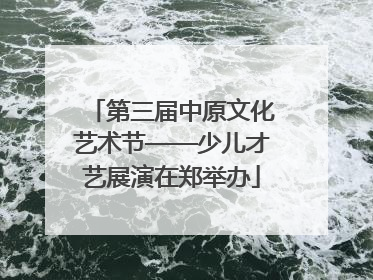 第三届中原文化艺术节——少儿才艺展演在郑举办