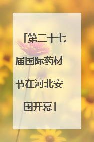 第二十七届国际药材节在河北安国开幕