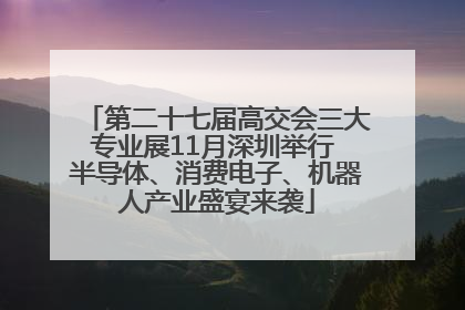 第二十七届高交会三大专业展11月深圳举行 半导体、消费电子、机器人产业盛宴来袭