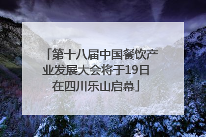 第十八届中国餐饮产业发展大会将于19日在四川乐山启幕