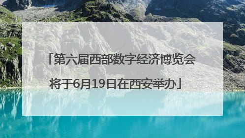 第六届西部数字经济博览会将于6月19日在西安举办