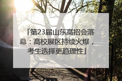 第23届山东高招会落幕：高校展区持续火爆，考生选择更趋理性