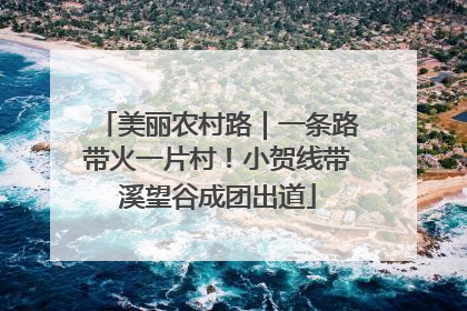 美丽农村路｜一条路带火一片村！小贺线带溪望谷成团出道