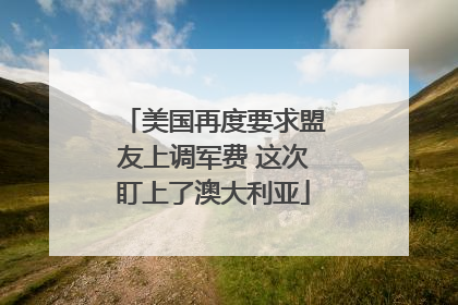 美国再度要求盟友上调军费 这次盯上了澳大利亚