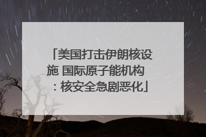 美国打击伊朗核设施 国际原子能机构：核安全急剧恶化