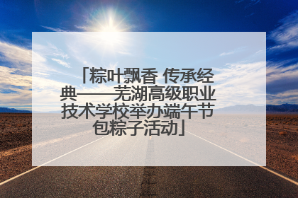 粽叶飘香 传承经典——芜湖高级职业技术学校举办端午节包粽子活动