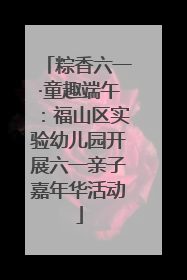 粽香六一·童趣端午：福山区实验幼儿园开展六一亲子嘉年华活动