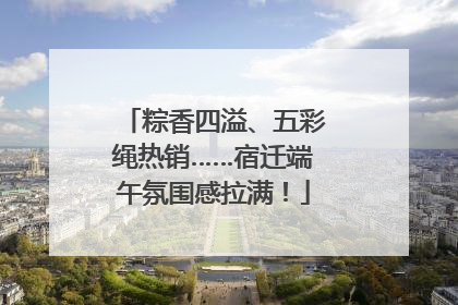 粽香四溢、五彩绳热销……宿迁端午氛围感拉满！
