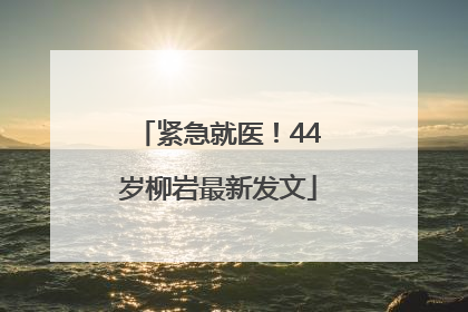 紧急就医！44岁柳岩最新发文