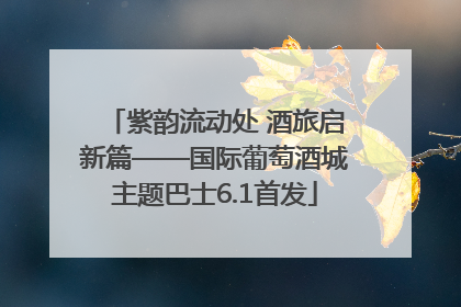 紫韵流动处 酒旅启新篇——国际葡萄酒城主题巴士6.1首发