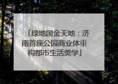 绿地国金天地：济南首座公园商业体重构都市生活美学