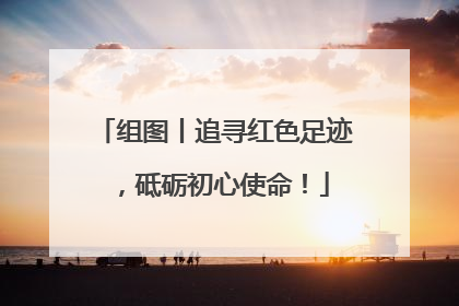 组图丨追寻红色足迹，砥砺初心使命！