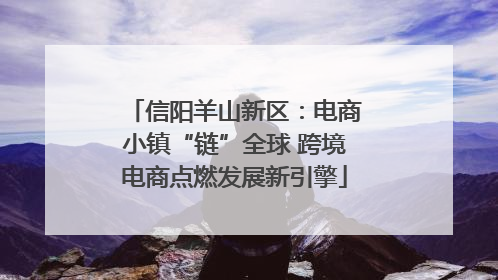 信阳羊山新区：电商小镇“链”全球 跨境电商点燃发展新引擎