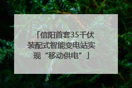 信阳首套35千伏装配式智能变电站实现“移动供电”