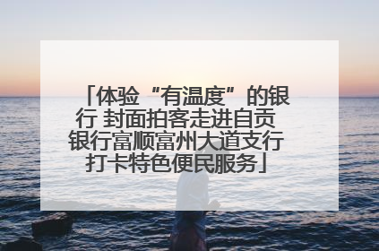 体验“有温度”的银行 封面拍客走进自贡银行富顺富州大道支行打卡特色便民服务