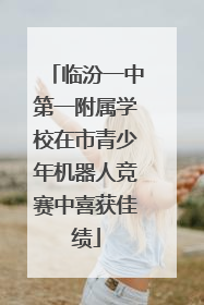 临汾一中第一附属学校在市青少年机器人竞赛中喜获佳绩