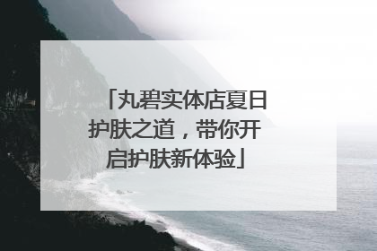丸碧实体店夏日护肤之道，带你开启护肤新体验
