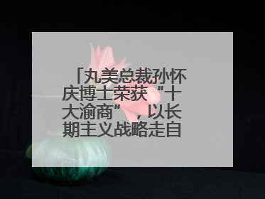 丸美总裁孙怀庆博士荣获“十大渝商”，以长期主义战略走自主创新之路