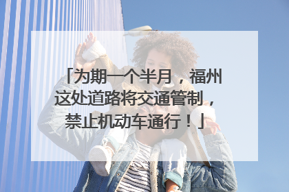 为期一个半月，福州这处道路将交通管制，禁止机动车通行！
