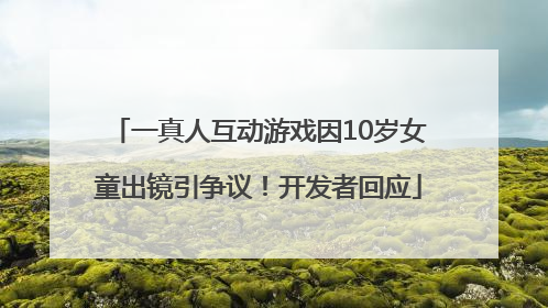 一真人互动游戏因10岁女童出镜引争议！开发者回应