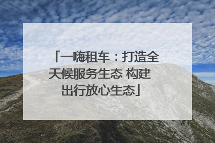 一嗨租车：打造全天候服务生态 构建出行放心生态