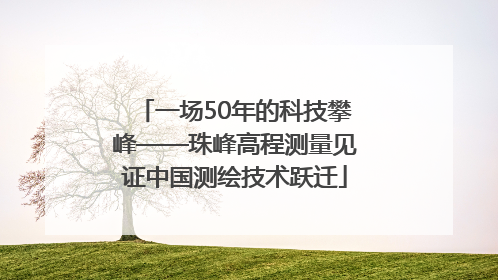 一场50年的科技攀峰——珠峰高程测量见证中国测绘技术跃迁