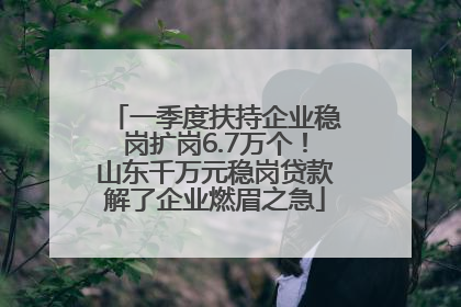 一季度扶持企业稳岗扩岗6.7万个！山东千万元稳岗贷款解了企业燃眉之急