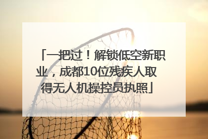 一把过！解锁低空新职业，成都10位残疾人取得无人机操控员执照