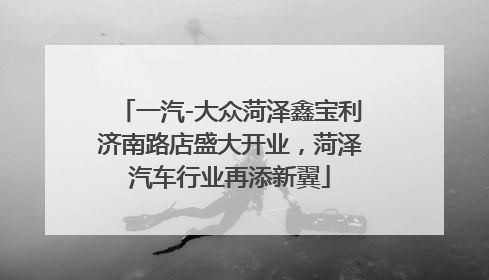 一汽-大众菏泽鑫宝利济南路店盛大开业，菏泽汽车行业再添新翼