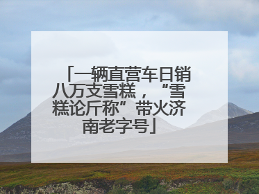 一辆直营车日销八万支雪糕，“雪糕论斤称”带火济南老字号