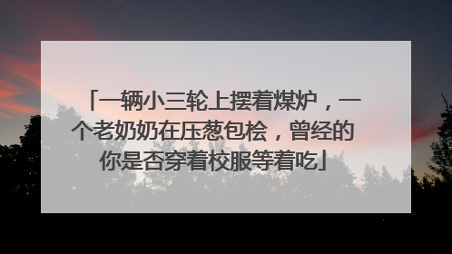 一辆小三轮上摆着煤炉，一个老奶奶在压葱包桧，曾经的你是否穿着校服等着吃