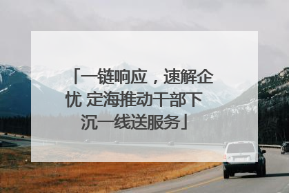 一链响应，速解企忧 定海推动干部下沉一线送服务