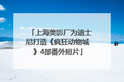 上海美影厂为迪士尼打造《疯狂动物城》4部番外短片