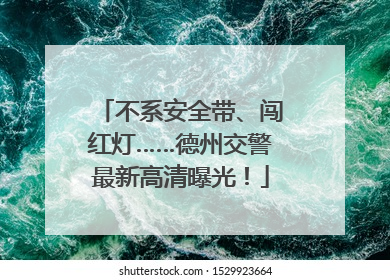 不系安全带、闯红灯……德州交警最新高清曝光！